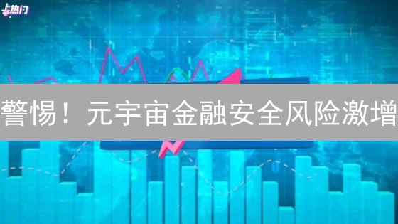 警惕！元宇宙金融安全风险激增：最新防范指南，速看！