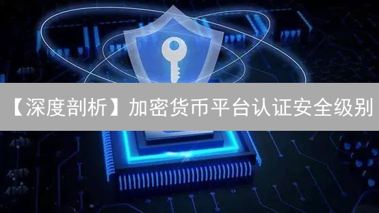 【深度剖析】加密货币平台认证安全级别：如何守护你的数字资产？