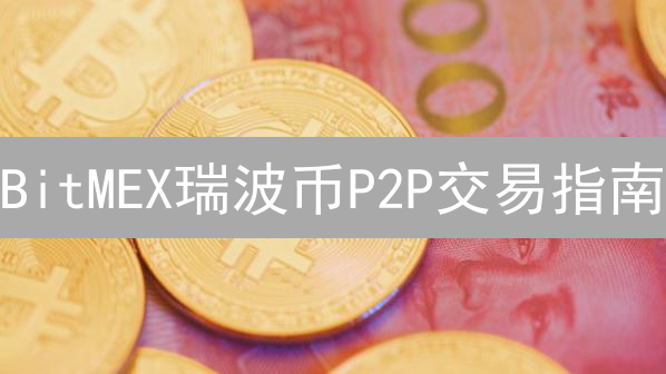 BitMEX瑞波币P2P交易指南：避坑技巧与风险提示！