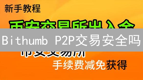 Bithumb P2P交易安全吗？流程、风险与防范全攻略！