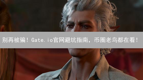 别再被骗！Gate.io官网避坑指南，币圈老鸟都在看！