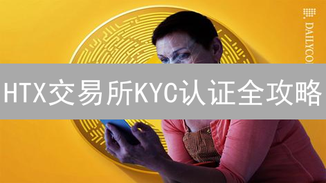 HTX交易所KYC认证全攻略：常见问题与解决方案
