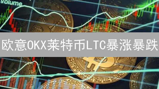 欧意OKX莱特币LTC暴涨暴跌？3招教你稳赚不赔！