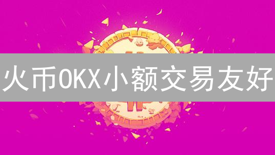 火币OKX小额交易友好？新手必看攻略！